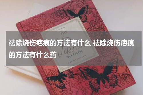 祛除烧伤疤痕的方法有什么 祛除烧伤疤痕的方法有什么药