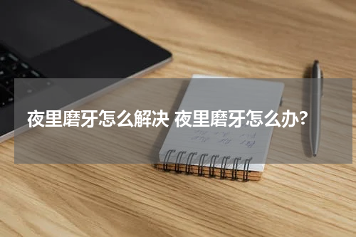 夜里磨牙怎么解决 夜里磨牙怎么办?