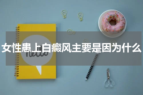 女性患上白癜风主要是因为什么