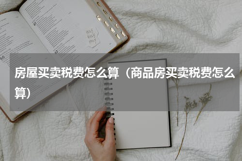 房屋买卖税费怎么算（商品房买卖税费怎么算）
