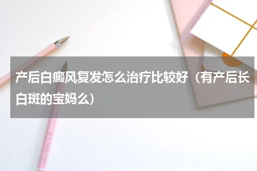 产后白癜风复发怎么治疗比较好（有产后长白斑的宝妈么）
