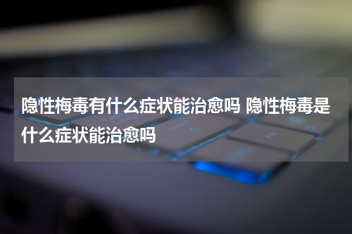 隐性梅毒有什么症状能治愈吗 隐性梅毒是什么症状能治愈吗