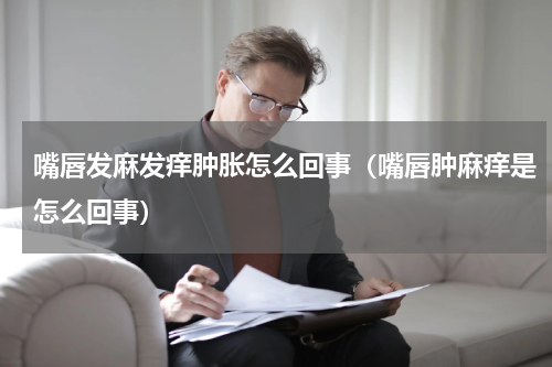 嘴唇发麻发痒肿胀怎么回事（嘴唇肿麻痒是怎么回事）