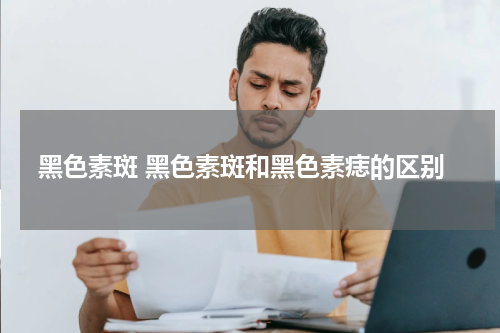 黑色素斑 黑色素斑和黑色素痣的区别