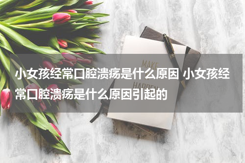 小女孩经常口腔溃疡是什么原因 小女孩经常口腔溃疡是什么原因引起的
