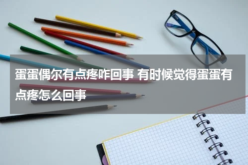 蛋蛋偶尔有点疼咋回事 有时候觉得蛋蛋有点疼怎么回事