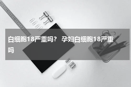 白细胞18严重吗？ 孕妇白细胞18严重吗