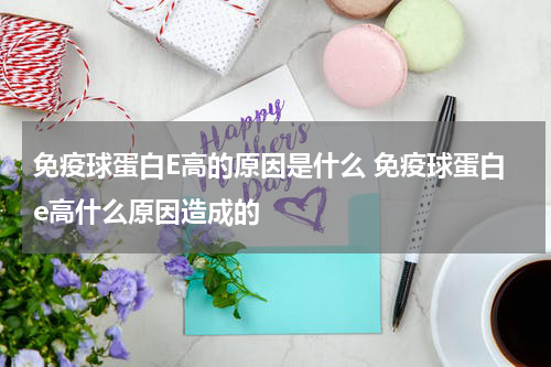 免疫球蛋白E高的原因是什么 免疫球蛋白e高什么原因造成的