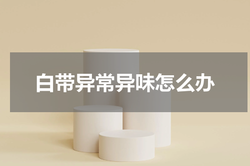 白带异常异味怎么办