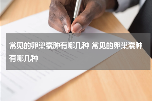 常见的卵巢囊肿有哪几种 常见的卵巢囊肿有哪几种