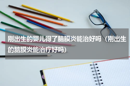 刚出生的婴儿得了脑膜炎能治好吗（刚出生的脑膜炎能治疗好吗）