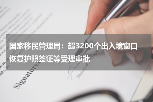 国家移民管理局：超3200个出入境窗口恢复护照签证等受理审批