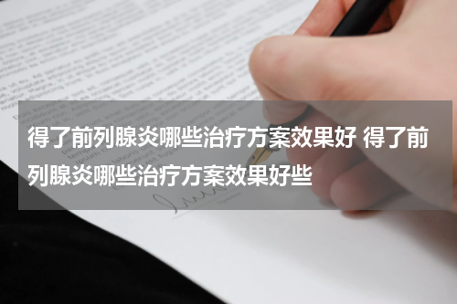 得了前列腺炎哪些治疗方案效果好 得了前列腺炎哪些治疗方案效果好些