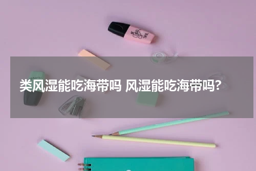 类风湿能吃海带吗 风湿能吃海带吗?