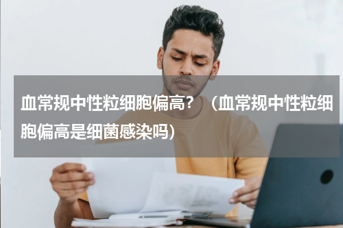 血常规中性粒细胞偏高？（血常规中性粒细胞偏高是细菌感染吗）