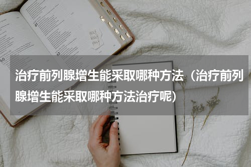 治疗前列腺增生能采取哪种方法（治疗前列腺增生能采取哪种方法治疗呢）