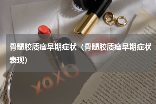 骨髓胶质瘤早期症状（骨髓胶质瘤早期症状表现）