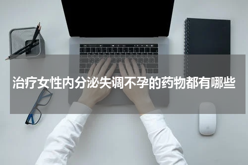 治疗女性内分泌失调不孕的药物都有哪些