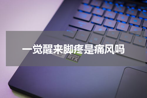 一觉醒来脚疼是痛风吗