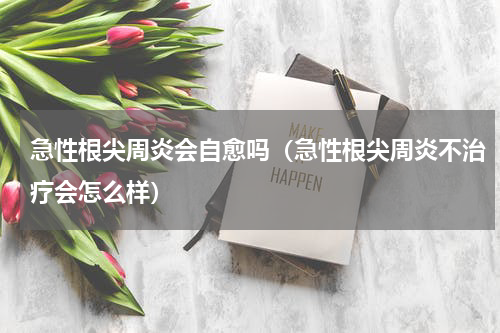 急性根尖周炎会自愈吗（急性根尖周炎不治疗会怎么样）