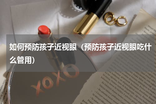 如何预防孩子近视眼（预防孩子近视眼吃什么管用）