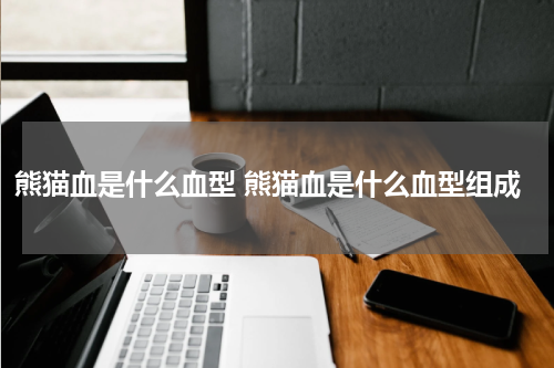 熊猫血是什么血型 熊猫血是什么血型组成