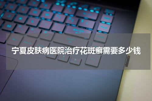 宁夏皮肤病医院治疗花斑癣需要多少钱