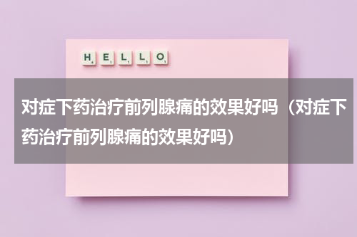 对症下药治疗前列腺痛的效果好吗（对症下药治疗前列腺痛的效果好吗）