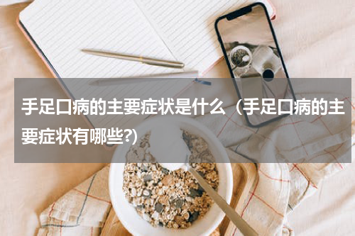 手足口病的主要症状是什么（手足口病的主要症状有哪些?）