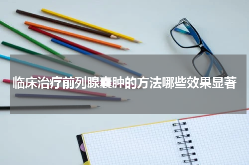 临床治疗前列腺囊肿的方法哪些效果显著