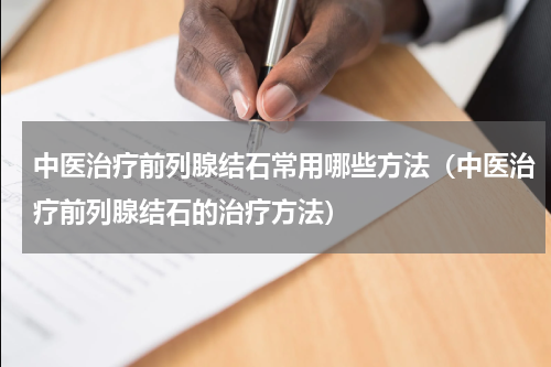中医治疗前列腺结石常用哪些方法（中医治疗前列腺结石的治疗方法）