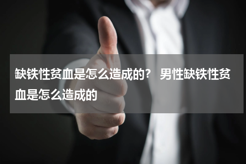 缺铁性贫血是怎么造成的？ 男性缺铁性贫血是怎么造成的