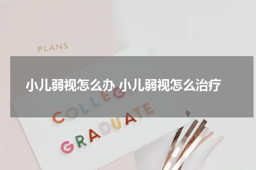 小儿弱视怎么办 小儿弱视怎么治疗