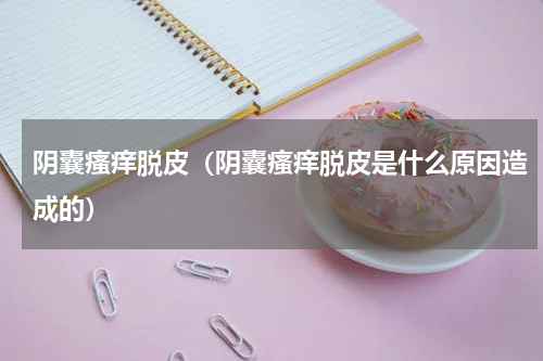 阴囊瘙痒脱皮（阴囊瘙痒脱皮是什么原因造成的）
