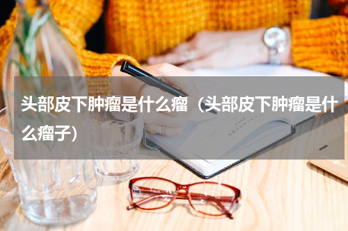头部皮下肿瘤是什么瘤（头部皮下肿瘤是什么瘤子）