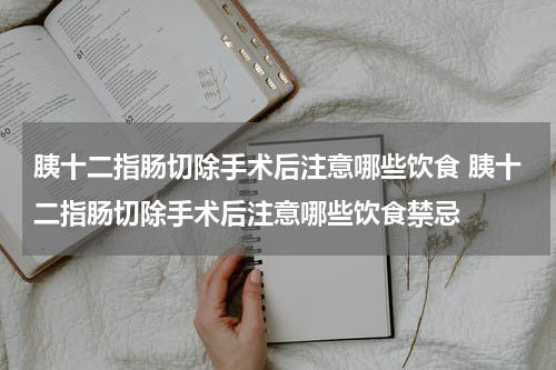 胰十二指肠切除手术后注意哪些饮食 胰十二指肠切除手术后注意哪些饮食禁忌