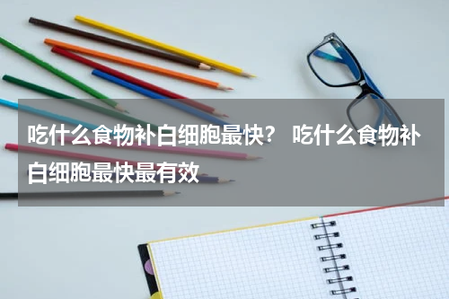 吃什么食物补白细胞最快？ 吃什么食物补白细胞最快最有效