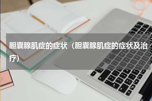 胆囊腺肌症的症状（胆囊腺肌症的症状及治疗）
