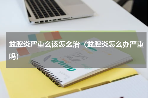 盆腔炎严重么该怎么治（盆腔炎怎么办严重吗）