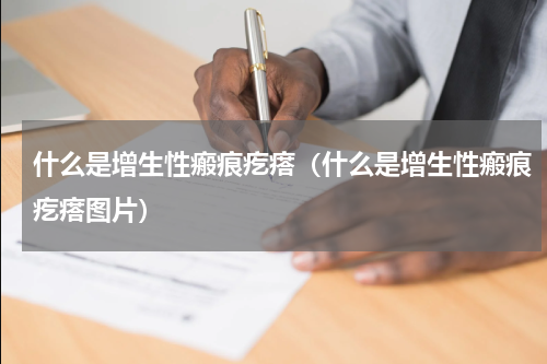 什么是增生性瘢痕疙瘩（什么是增生性瘢痕疙瘩图片）