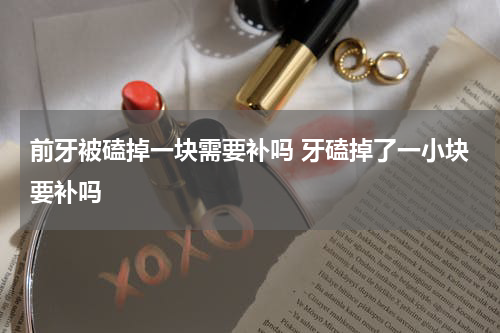 前牙被磕掉一块需要补吗 牙磕掉了一小块要补吗