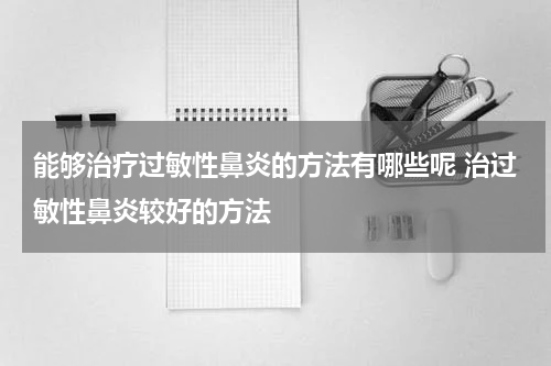 能够治疗过敏性鼻炎的方法有哪些呢 治过敏性鼻炎较好的方法