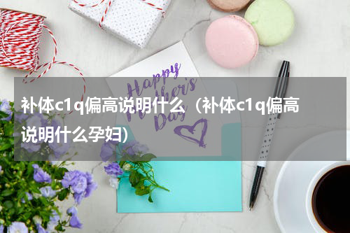 补体c1q偏高说明什么（补体c1q偏高说明什么孕妇）