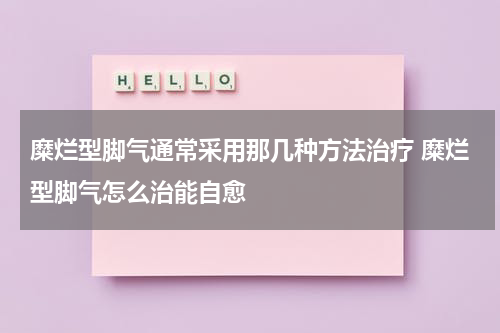 糜烂型脚气通常采用那几种方法治疗 糜烂型脚气怎么治能自愈