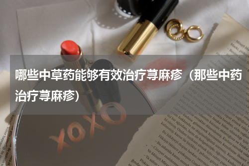 哪些中草药能够有效治疗荨麻疹（那些中药治疗荨麻疹）