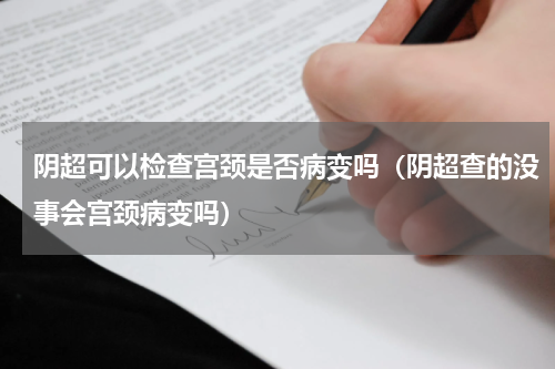 阴超可以检查宫颈是否病变吗（阴超查的没事会宫颈病变吗）