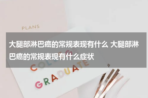 大腿部淋巴癌的常规表现有什么 大腿部淋巴癌的常规表现有什么症状