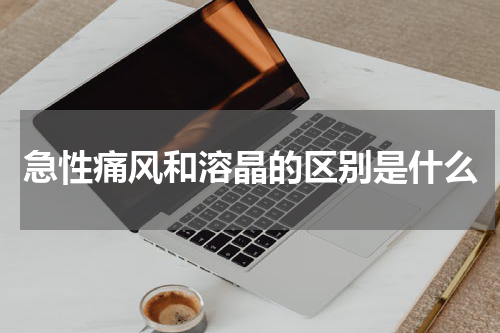 急性痛风和溶晶的区别是什么