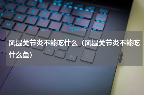 风湿关节炎不能吃什么（风湿关节炎不能吃什么鱼）