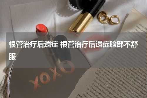 根管治疗后遗症 根管治疗后遗症脸部不舒服
